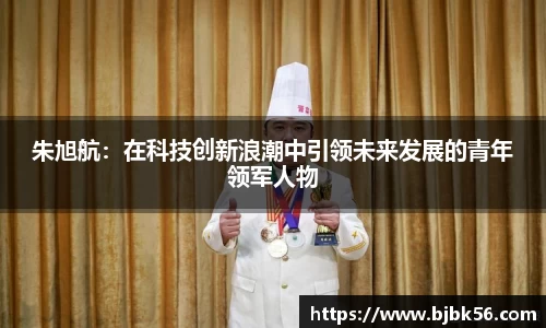 朱旭航：在科技创新浪潮中引领未来发展的青年领军人物