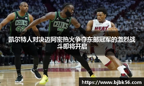 凯尔特人对决迈阿密热火争夺东部冠军的激烈战斗即将开启