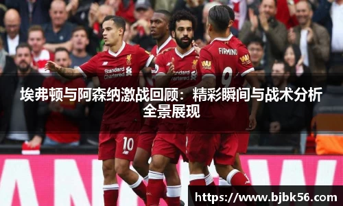 埃弗顿与阿森纳激战回顾：精彩瞬间与战术分析全景展现